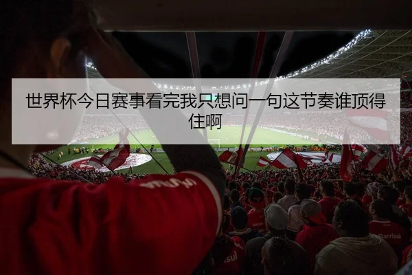 世界杯今日赛事看完我只想问一句这节奏谁顶得住啊