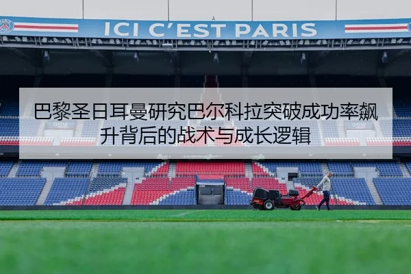 巴黎圣日耳曼研究巴尔科拉突破成功率飙升背后的战术与成长逻辑