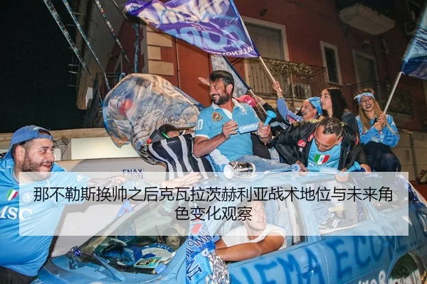 那不勒斯换帅之后克瓦拉茨赫利亚战术地位与未来角色变化观察