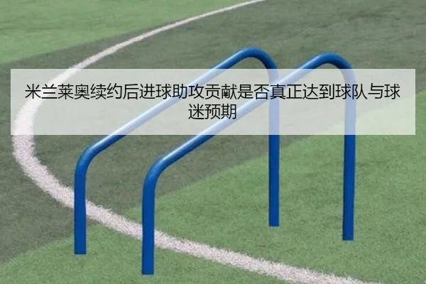 米兰莱奥续约后进球助攻贡献是否真正达到球队与球迷预期