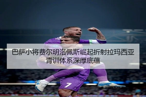 巴萨小将费尔明洛佩斯崛起折射拉玛西亚青训体系深厚底蕴