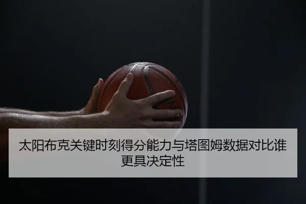 太阳布克关键时刻得分能力与塔图姆数据对比谁更具决定性
