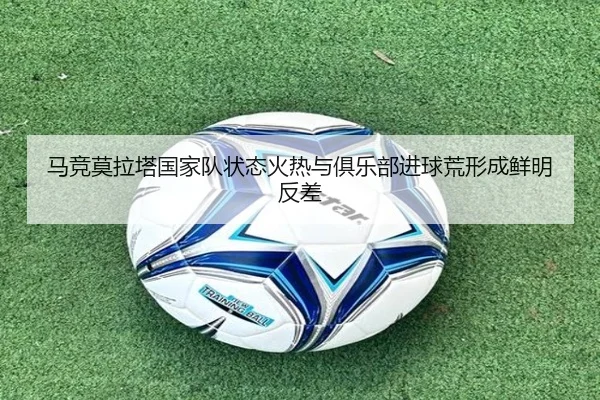 马竞莫拉塔国家队状态火热与俱乐部进球荒形成鲜明反差
