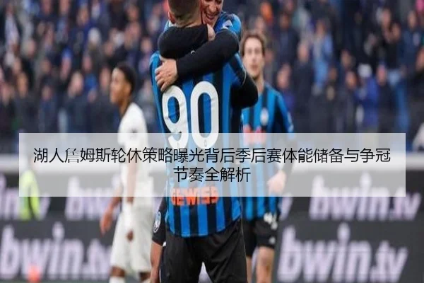 湖人詹姆斯轮休策略曝光背后季后赛体能储备与争冠节奏全解析