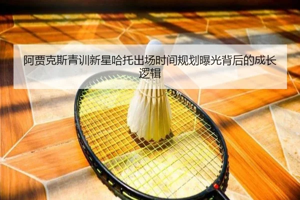 阿贾克斯青训新星哈托出场时间规划曝光背后的成长逻辑