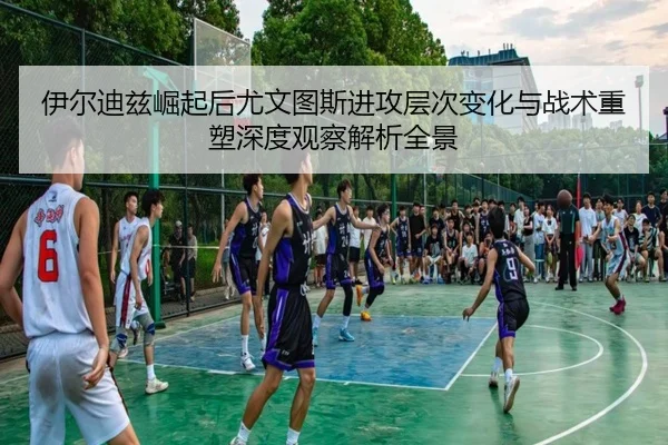 伊尔迪兹崛起后尤文图斯进攻层次变化与战术重塑深度观察解析全景